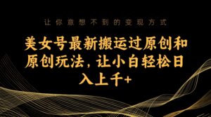 美女号最新搬运过原创和原创玩法，让小白轻松日入上千-氕氕