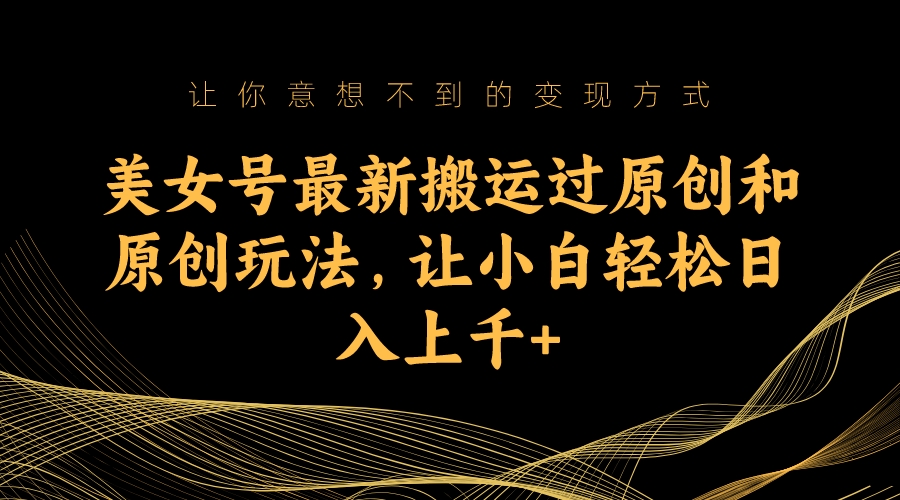 美女号最新搬运过原创和原创玩法，让小白轻松日入上千-氕氕