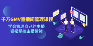 千万GMV直播间的管理课程：学会管理自己的主播，轻松掌控主播情绪-氕氕