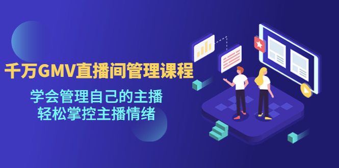千万GMV直播间的管理课程：学会管理自己的主播，轻松掌控主播情绪-氕氕