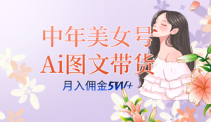 中年美女号ai图文带货3.0玩法，单号月入五位数，可多账号矩阵，全AI创作-氕氕