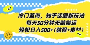冷门蓝海，知乎话题新玩法，每天30分钟无脑搬运，轻松日入500+(教程+素材)-氕氕