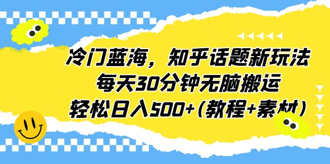 冷门蓝海，知乎话题新玩法，每天30分钟无脑搬运，轻松日入500+(教程+素材)-氕氕