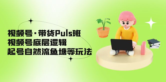 视频号·带货Puls班，视频号底层逻辑，起号自然流鱼塘等玩法-氕氕
