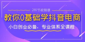 教你0基础学·抖音电商：小白创业必备，专业体系全课程（281节视频课）-氕氕
