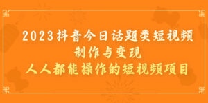 2023抖音今日话题类短视频制作与变现，人人都能操作的短视频项目-氕氕