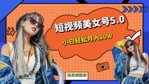 短板视频美女号5.0,小白轻松月入10w-氕氕