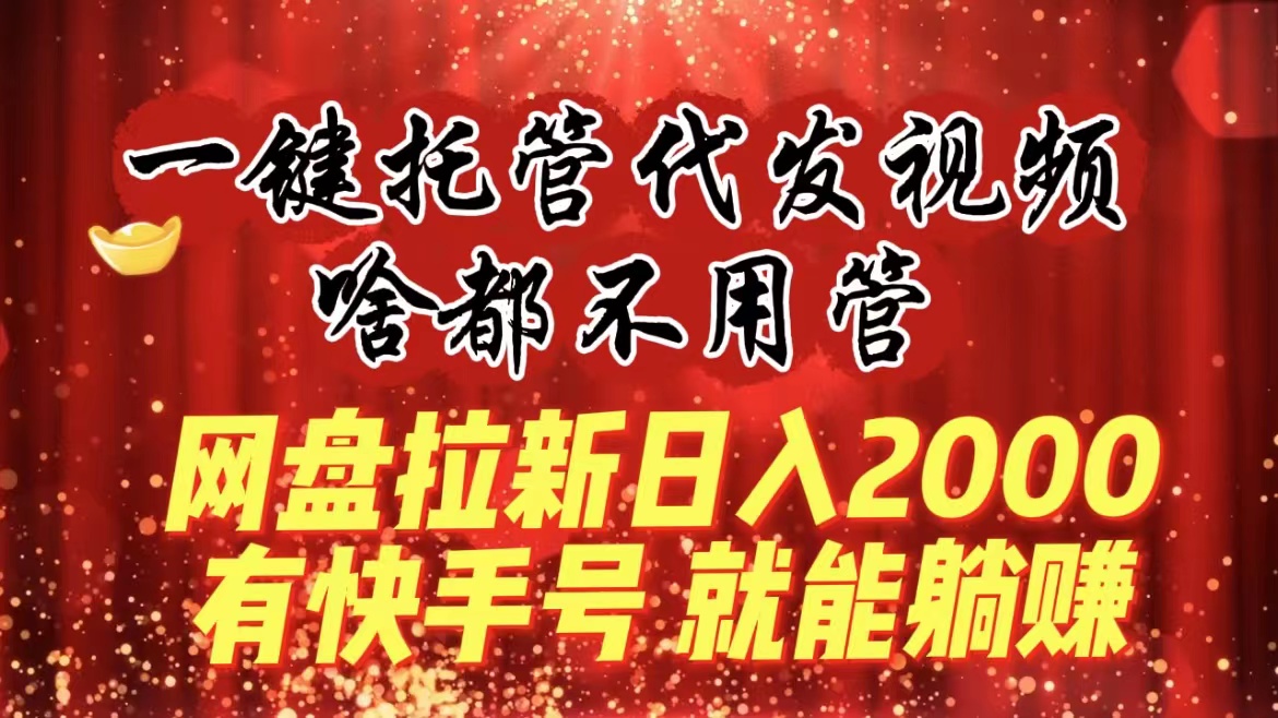 一键托管代发视频,啥都不用管,网盘拉新日入2000+,有快手号就能躺赚-氕氕
