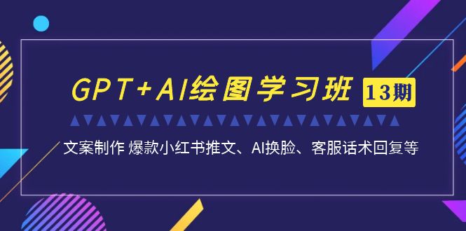 GPT+AI绘图学习班【第13期】 文案制作 爆款小红书推文、AI换脸、客服话术-氕氕