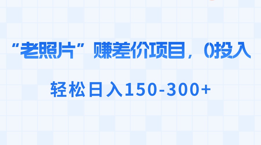 “老照片”赚差价，0投入，轻松日入150-300+-氕氕