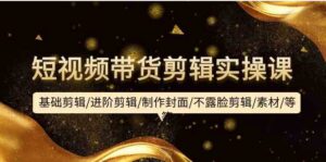 短视频带货剪辑实操课：基础剪辑/进阶剪辑/制作封面/不露脸剪辑/素材/等等-氕氕