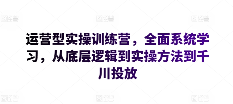 运营型实操训练营,全面系统学习,从底层逻辑到实操方法到千川投放-氕氕