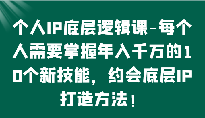 个人IP底层逻辑-​掌握年入千万的10个新技能，约会底层IP的打造方法！-氕氕