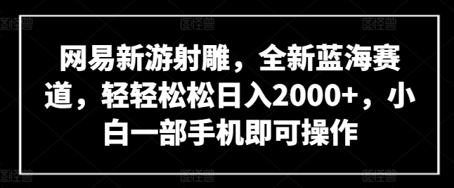 网易新游射雕，全新蓝海赛道，轻轻松松日入2000+，小白一部手机即可操作-氕氕