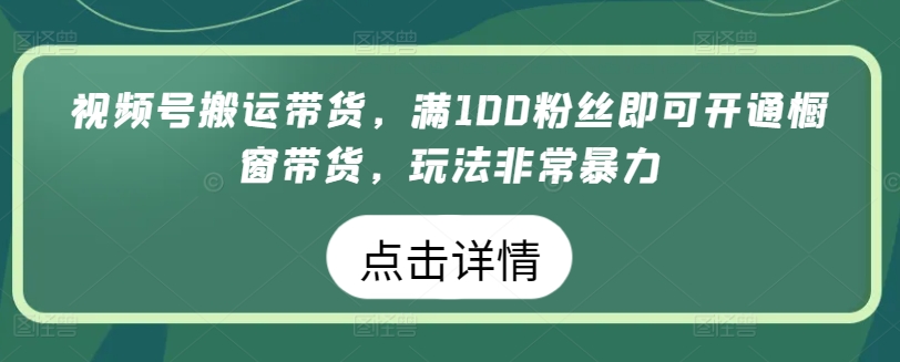 视频号搬运带货，满100粉丝即可开通橱窗带货，玩法非常暴力-氕氕