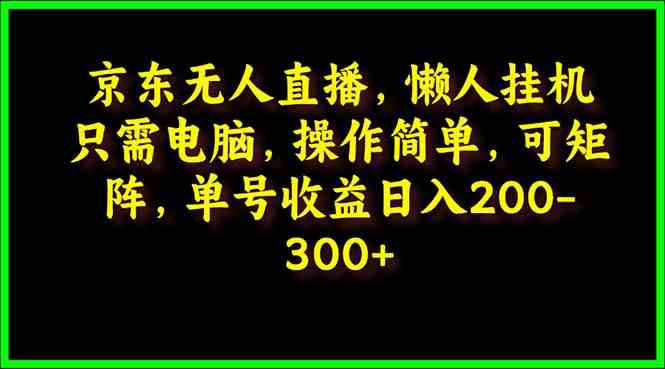 （9973期）京东无人直播，电脑挂机，操作简单，懒人专属，可矩阵操作 单号日入200-300-氕氕