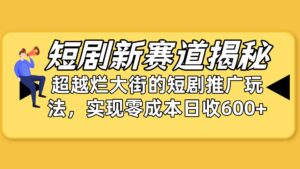（10132期）短剧新赛道揭秘：如何弯道超车，超越烂大街的短剧推广玩法，实现零成本…-氕氕