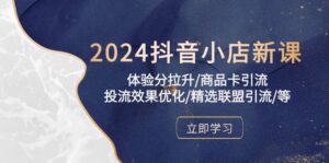 2024抖音小店新课，体验分拉升/商品卡引流/投流效果优化/精选联盟引流/等-氕氕