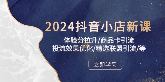 2024抖音小店新课，体验分拉升/商品卡引流/投流效果优化/精选联盟引流/等-氕氕