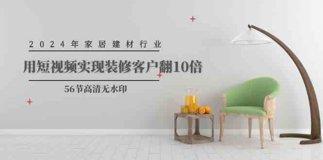 （9975期）2024年家居建材行业，用短视频实现装修客户翻10倍（56节高清无水印）-氕氕