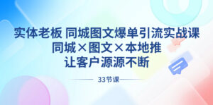 实体老板 同城图文爆单引流实战课，同城×图文×本地推，让客户源源不断-氕氕