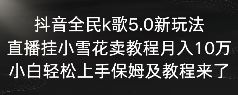抖音全民k歌5.0新玩法，直播挂小雪花卖教程月入10万，小白轻松上手，保姆及教程来了-氕氕