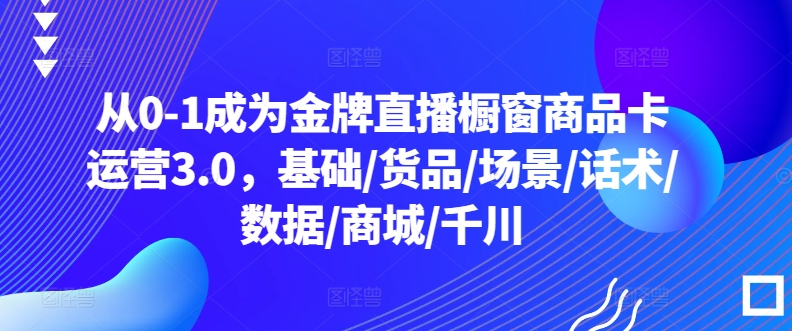 从0-1成为金牌直播橱窗商品卡运营3.0,基础/货品/场景/话术/数据/商城/千川-氕氕