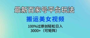 （9852期）最新百家号平台玩法，搬运美女视频100%过原创大揭秘，轻松日入3000+（可…-氕氕