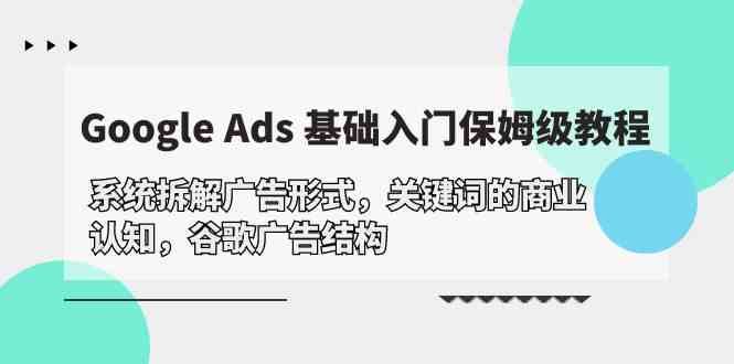 （10018期）Google Ads 基础入门，系统拆解广告形式/关键词的商业认知/谷歌广告结构-氕氕