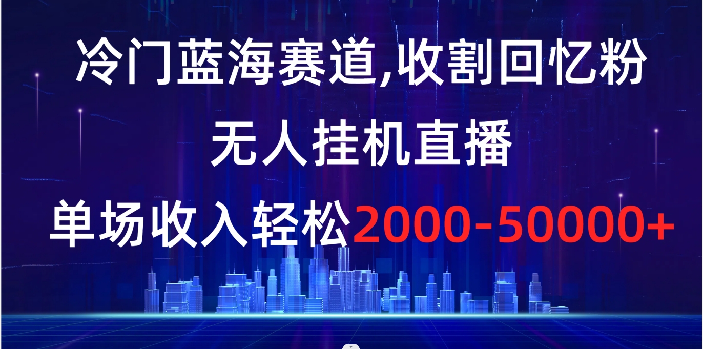冷门蓝海赛道，收割回忆粉，无人挂机直播，单场收入轻松2000-5w+-氕氕