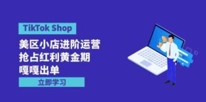 （9886期）TikTok Shop-美区小店进阶运营，抢占红利黄金期 嘎嘎出单（7节课）-氕氕