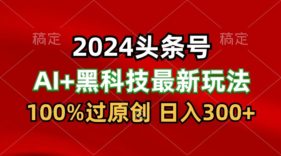 2024最新AI头条+黑科技猛撸收益，100%过原创，三天必起号，每天5分钟，月入1W+-氕氕