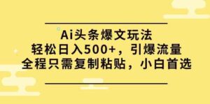 （9853期）Ai头条爆文玩法，轻松日入500+，引爆流量全程只需复制粘贴，小白首选-氕氕