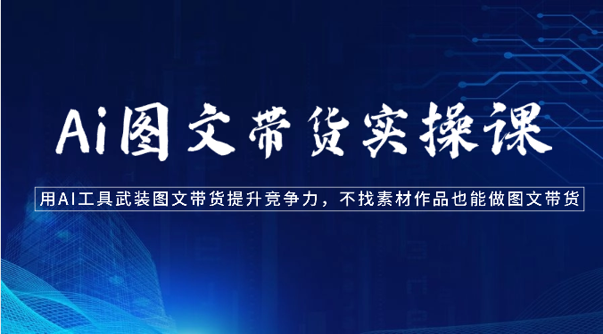 Ai图文带货实操课-用AI工具武装图文带货提升竞争力，不找素材作品也能做图文带货-氕氕