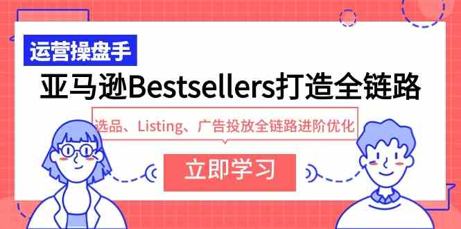 (9801期)亚马逊Bestsellers打造全链路,选品、Listing、广告投放全链路进阶优化-氕氕