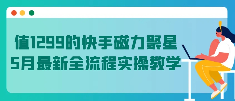 值1299的快手磁力聚星5月最新全流程实操教学-氕氕