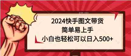 （9958期）2024快手图文带货，简单易上手，小白也轻松可以日入500+-氕氕