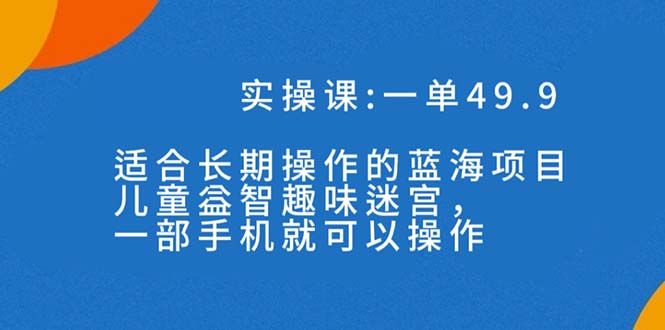 一单49.9长期蓝海项目,儿童益智趣味迷宫,一部手机月入3000+(附素材)-氕氕