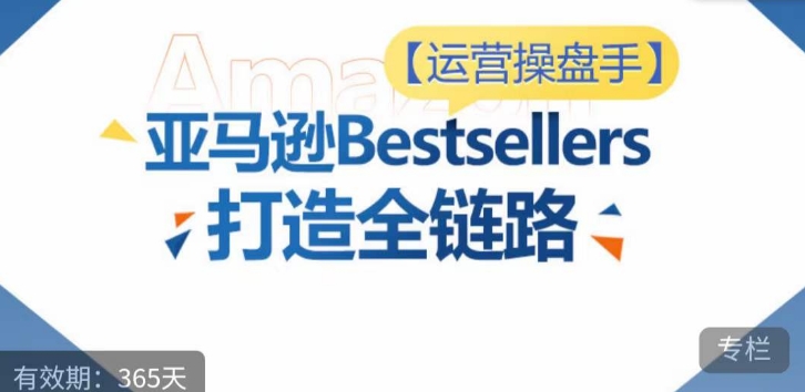 运营操盘手!亚马逊Bestsellers打造全链路,选品、Listing、广告投放全链路进阶优化-氕氕