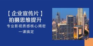 【企业宣传片】拍摄思维提升，专业影视质感核心揭密，一课搞定（18节）-氕氕