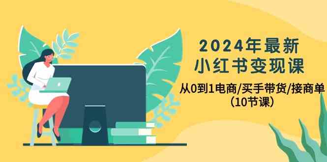 2024年最新小红书变现课，从0到1电商/买手带货/接商单（10节课）-氕氕