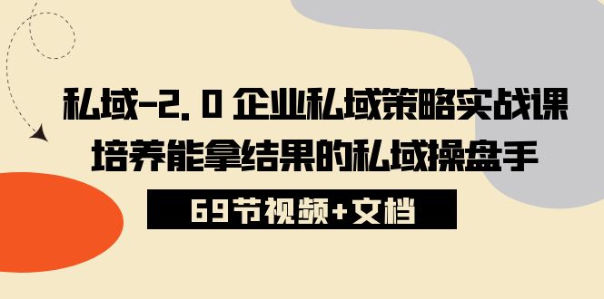 私域2.0企业私域策略实战课，培养能拿结果的私域操盘手 (69节视频+文档)-氕氕