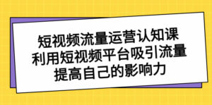 短视频流量-运营认知课，利用短视频平台吸引流量，提高自己的影响力-氕氕