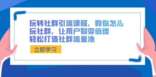 玩转社群 引流课程，教你怎么玩社群，让用户裂变倍增，轻松打造社群流量池-氕氕