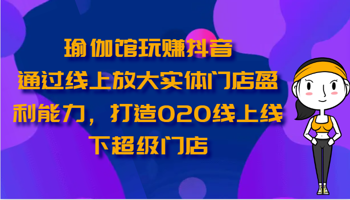 瑜伽馆玩赚抖音-通过线上放大实体门店盈利能力，打造O2O线上线下超级门店-氕氕
