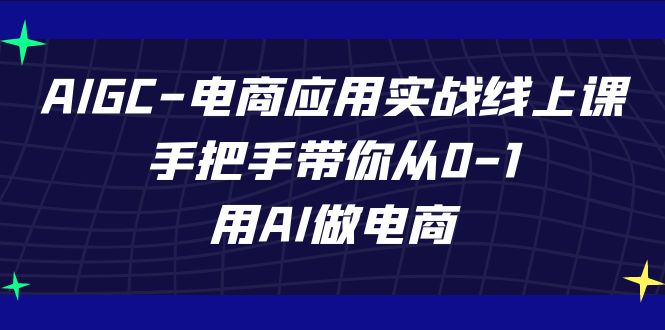 AIGC电商应用实战线上课，手把手带你从0-1，用AI做电商（更新39节课）-氕氕